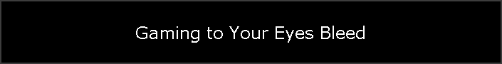 Gaming to Your Eyes Bleed